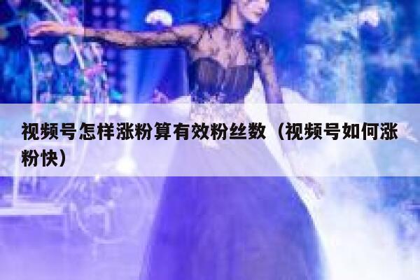 视频号怎样涨粉算有效粉丝数（视频号如何涨粉快） 第1张