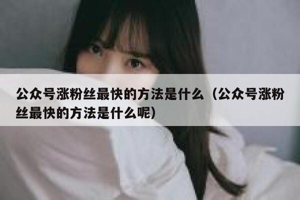 公众号涨粉丝最快的方法是什么（公众号涨粉丝最快的方法是什么呢） 第1张