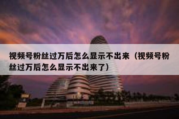 视频号粉丝过万后怎么显示不出来（视频号粉丝过万后怎么显示不出来了） 第1张