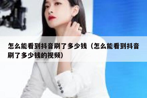 怎么能看到抖音刷了多少钱（怎么能看到抖音刷了多少钱的视频） 第1张