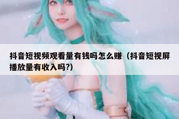 抖音短视频观看量有钱吗怎么赚（抖音短视屏播放量有收入吗?） 第1张