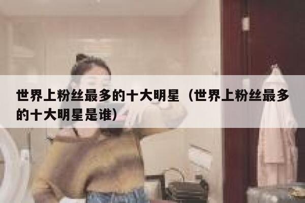 世界上粉丝最多的十大明星（世界上粉丝最多的十大明星是谁） 第1张