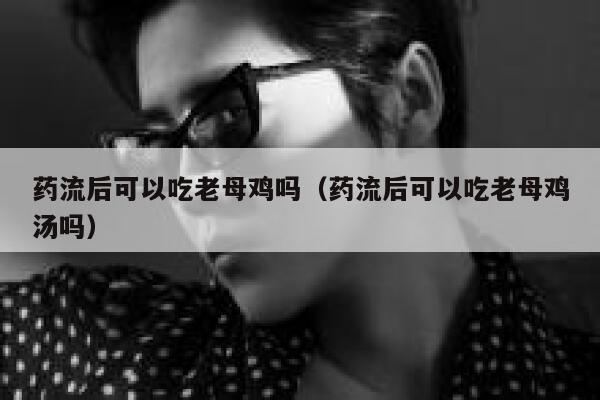 药流后可以吃老母鸡吗（药流后可以吃老母鸡汤吗） 第1张