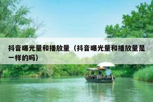 抖音曝光量和播放量（抖音曝光量和播放量是一样的吗） 第1张