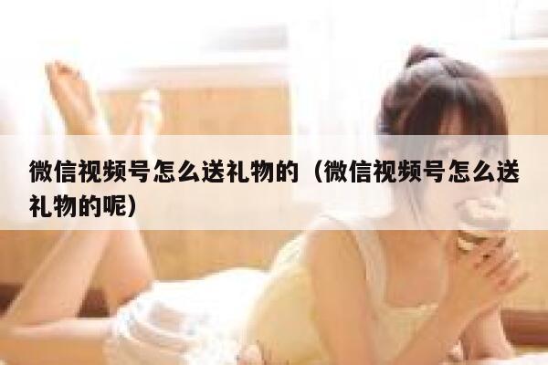微信视频号怎么送礼物的（微信视频号怎么送礼物的呢） 第1张