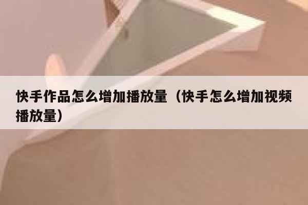 快手作品怎么增加播放量（快手怎么增加视频播放量） 第1张
