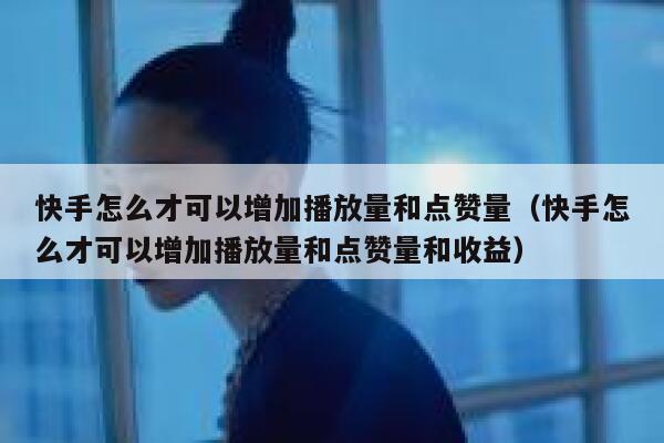 快手怎么才可以增加播放量和点赞量（快手怎么才可以增加播放量和点赞量和收益） 第1张