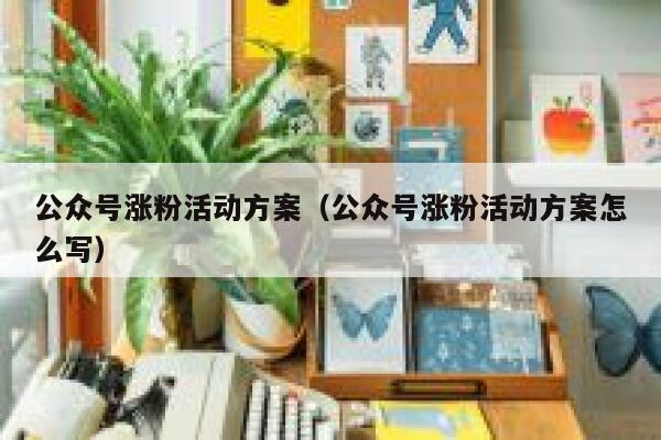 公众号涨粉活动方案（公众号涨粉活动方案怎么写） 第1张