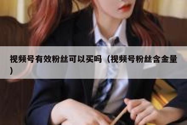 视频号有效粉丝可以买吗（视频号粉丝含金量） 第1张