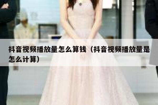 抖音视频播放量怎么算钱（抖音视频播放量是怎么计算） 第1张