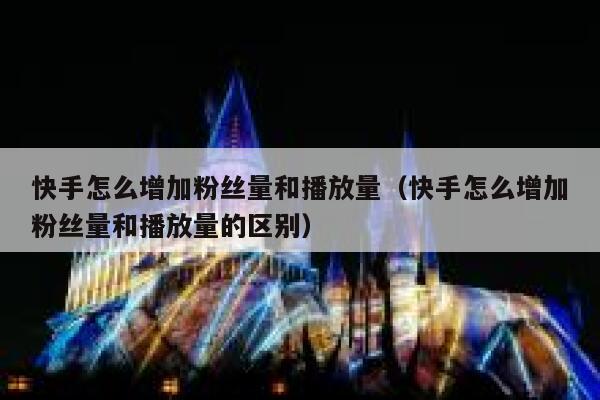 快手怎么增加粉丝量和播放量（快手怎么增加粉丝量和播放量的区别） 第1张