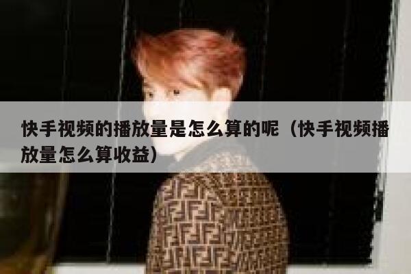 快手视频的播放量是怎么算的呢（快手视频播放量怎么算收益） 第1张