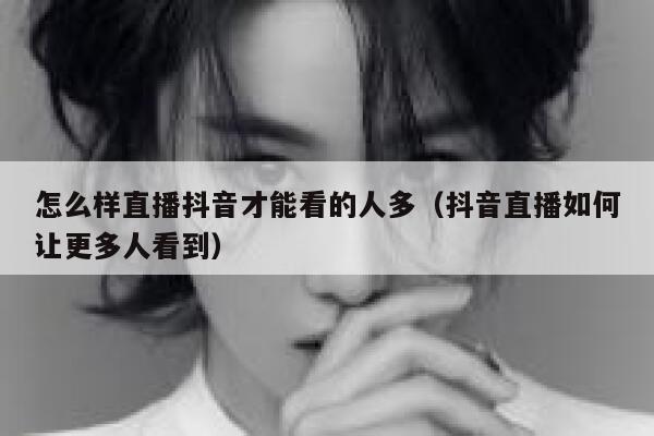 怎么样直播抖音才能看的人多（抖音直播如何让更多人看到） 第1张
