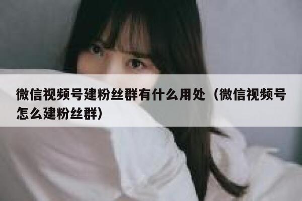 微信视频号建粉丝群有什么用处（微信视频号怎么建粉丝群） 第1张