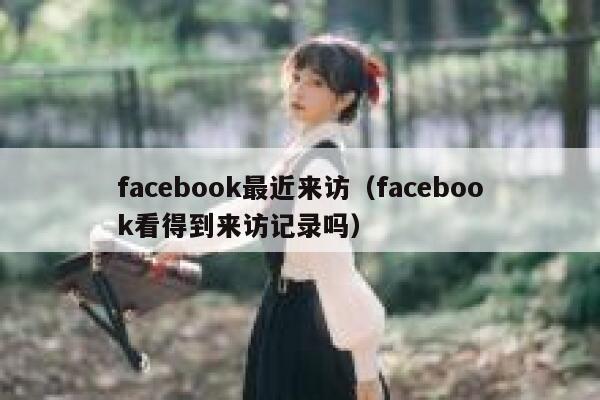 facebook最近来访（facebook看得到来访记录吗） 第1张