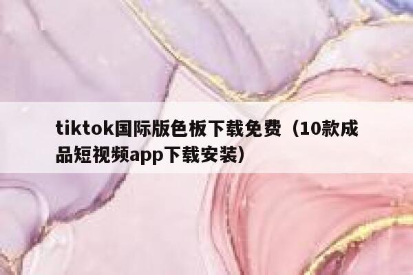 tiktok国际版色板下载免费（10款成品短视频app下载安装） 第1张