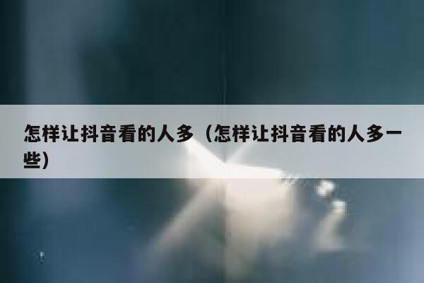 怎样让抖音看的人多（怎样让抖音看的人多一些） 第1张