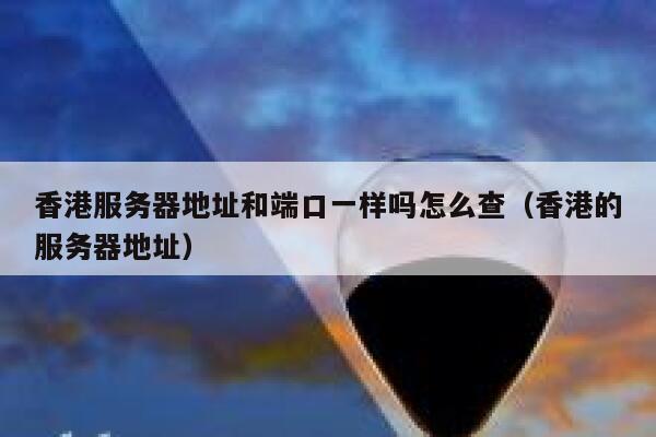 香港服务器地址和端口一样吗怎么查（香港的服务器地址） 第1张