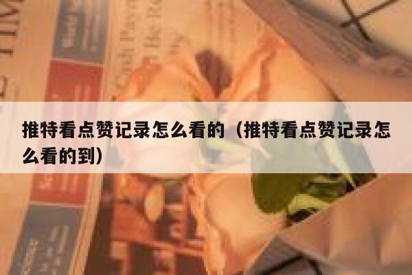 推特看点赞记录怎么看的（推特看点赞记录怎么看的到） 第1张