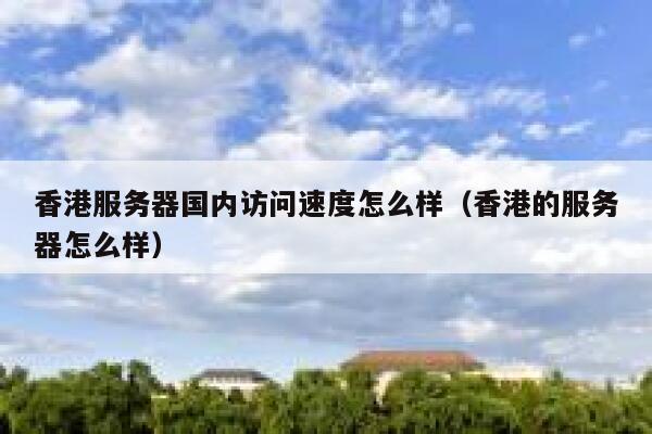 香港服务器国内访问速度怎么样（香港的服务器怎么样） 第1张