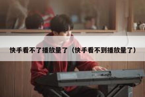 快手看不了播放量了（快手看不到播放量了） 第1张