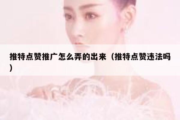 推特点赞推广怎么弄的出来（推特点赞违法吗） 第1张