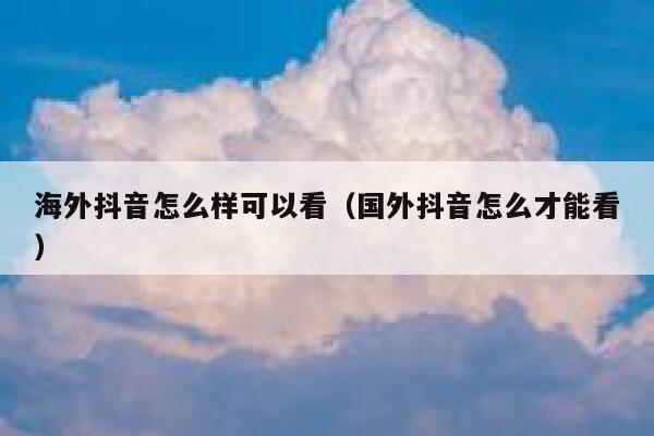 海外抖音怎么样可以看（国外抖音怎么才能看） 第1张