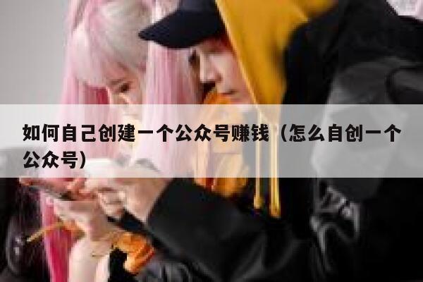 如何自己创建一个公众号赚钱（怎么自创一个公众号） 第1张