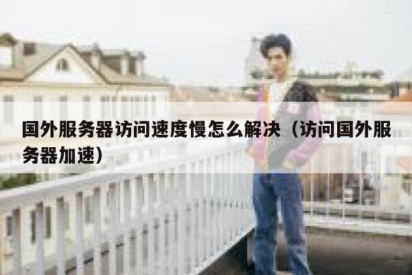 国外服务器访问速度慢怎么解决（访问国外服务器加速） 第1张