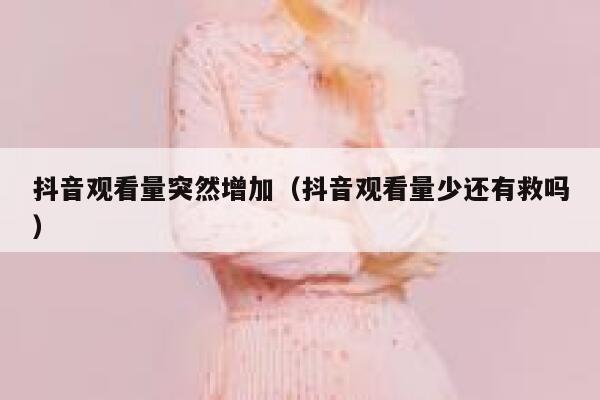 抖音观看量突然增加（抖音观看量少还有救吗） 第1张