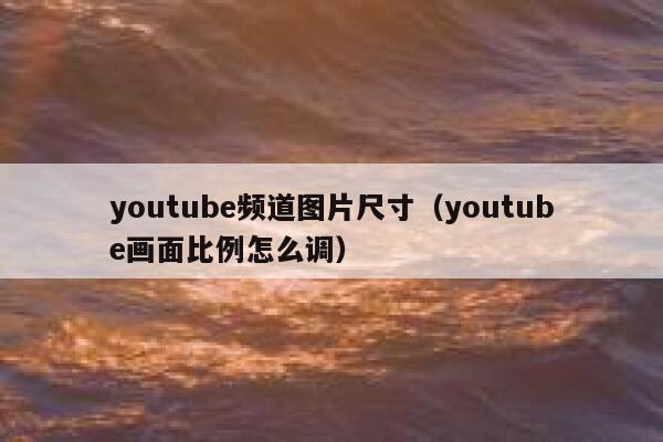 youtube频道图片尺寸（youtube画面比例怎么调） 第1张