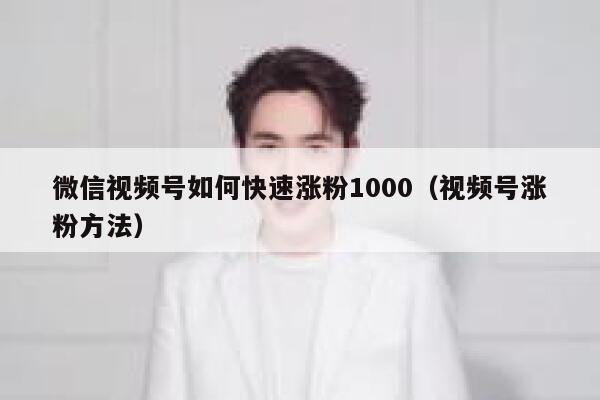 微信视频号如何快速涨粉1000（视频号涨粉方法） 第1张