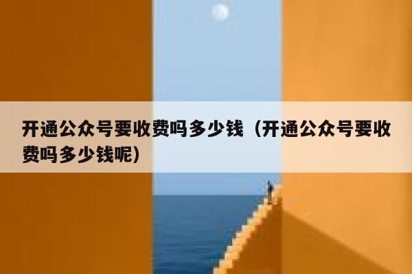开通公众号要收费吗多少钱（开通公众号要收费吗多少钱呢） 第1张