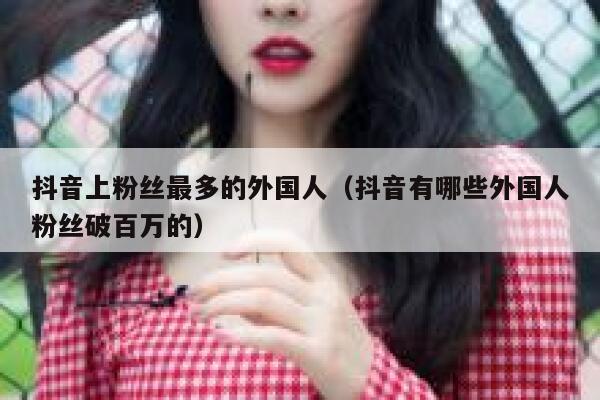 抖音上粉丝最多的外国人（抖音有哪些外国人粉丝破百万的） 第1张