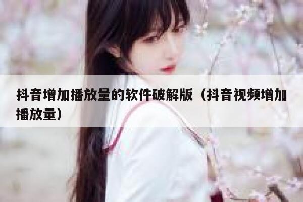 抖音增加播放量的软件破解版（抖音视频增加播放量） 第1张