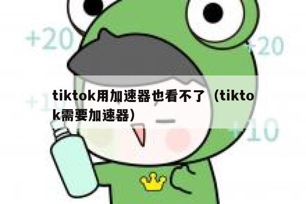 tiktok用加速器也看不了（tiktok需要加速器） 第1张