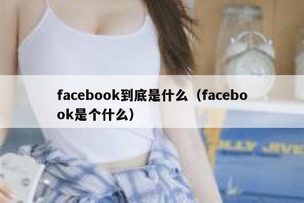 facebook到底是什么（facebook是个什么） 第1张