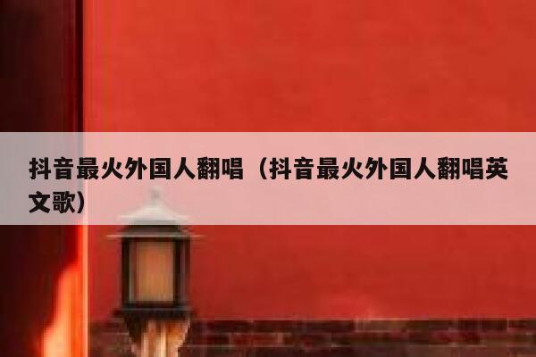 抖音最火外国人翻唱（抖音最火外国人翻唱英文歌） 第1张