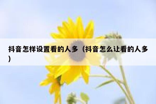 抖音怎样设置看的人多（抖音怎么让看的人多） 第1张