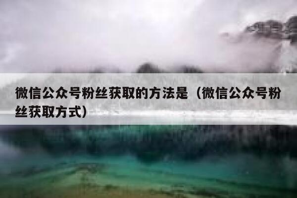微信公众号粉丝获取的方法是（微信公众号粉丝获取方式） 第1张