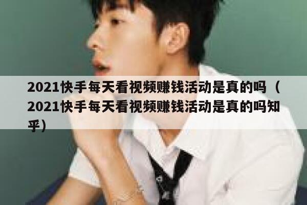 2021快手每天看视频赚钱活动是真的吗（2021快手每天看视频赚钱活动是真的吗知乎） 第1张