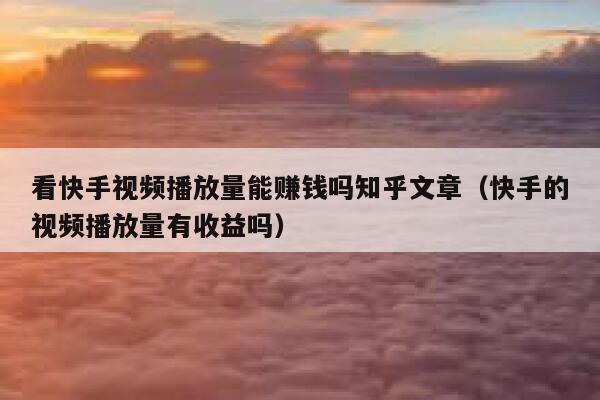 看快手视频播放量能赚钱吗知乎文章（快手的视频播放量有收益吗） 第1张