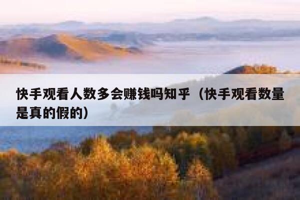 快手观看人数多会赚钱吗知乎（快手观看数量是真的假的） 第1张