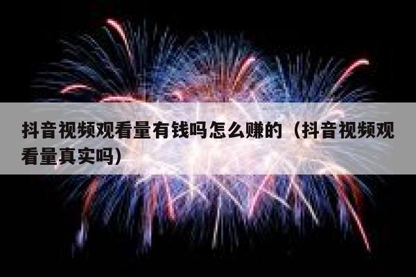抖音视频观看量有钱吗怎么赚的（抖音视频观看量真实吗） 第1张