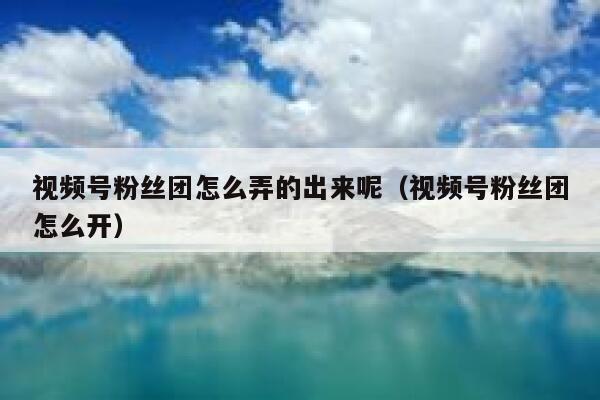 视频号粉丝团怎么弄的出来呢（视频号粉丝团怎么开） 第1张
