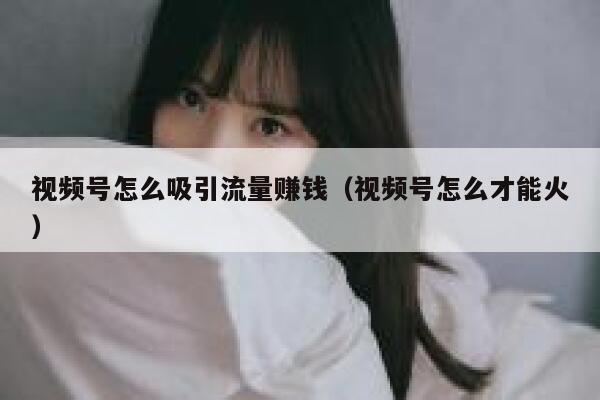 视频号怎么吸引流量赚钱（视频号怎么才能火） 第1张