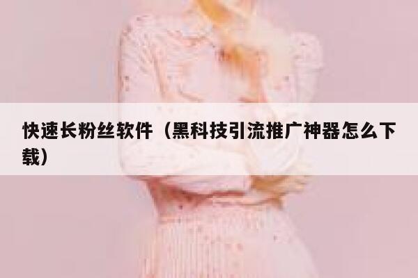 快速长粉丝软件（黑科技引流推广神器怎么下载） 第1张