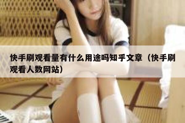 快手刷观看量有什么用途吗知乎文章（快手刷观看人数网站） 第1张