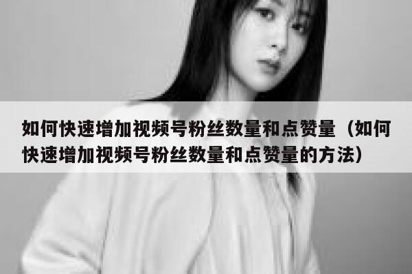 如何快速增加视频号粉丝数量和点赞量（如何快速增加视频号粉丝数量和点赞量的方法） 第1张