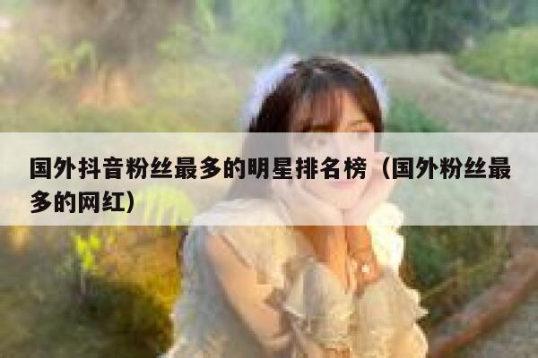 国外抖音粉丝最多的明星排名榜（国外粉丝最多的网红） 第1张